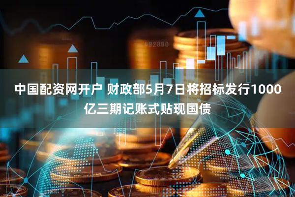 中国配资网开户 财政部5月7日将招标发行1000亿三期记账式贴现国债