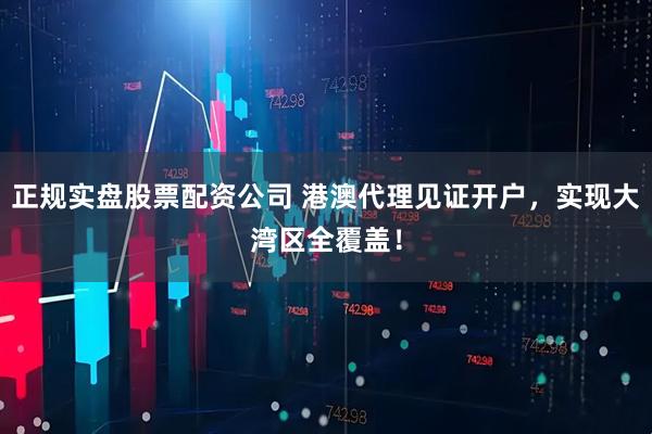 正规实盘股票配资公司 港澳代理见证开户，实现大湾区全覆盖！