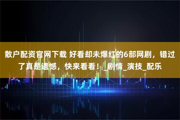 散户配资官网下载 好看却未爆红的6部网剧，错过了真是遗憾，快来看看！_剧情_演技_配乐