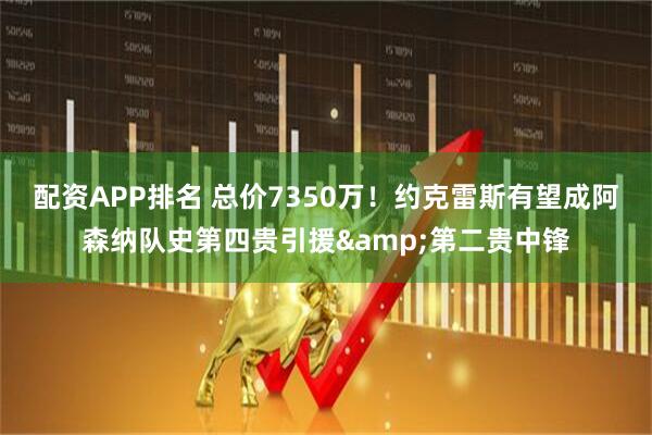 配资APP排名 总价7350万！约克雷斯有望成阿森纳队史第四贵引援&第二贵中锋