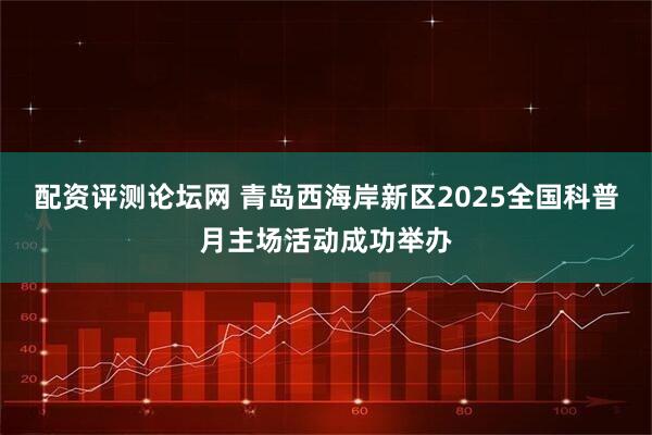 配资评测论坛网 青岛西海岸新区2025全国科普月主场活动成功举办