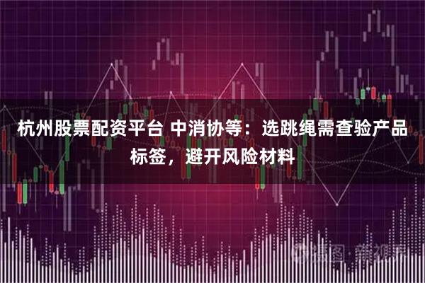 杭州股票配资平台 中消协等：选跳绳需查验产品标签，避开风险材料